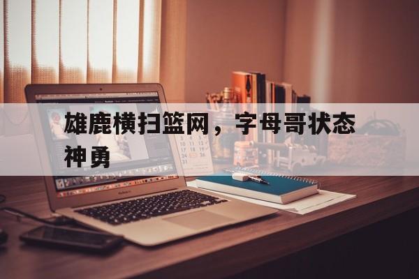 华体会教练-雄鹿横扫篮网，字母哥状态神勇的简单介绍